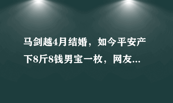 马剑越4月结婚，如今平安产下8斤8钱男宝一枚，网友：速度真快