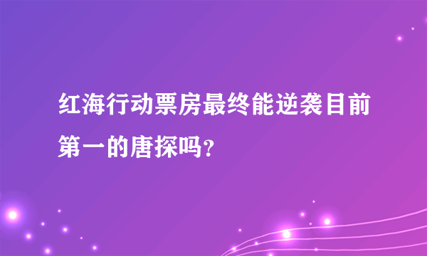 红海行动票房最终能逆袭目前第一的唐探吗？