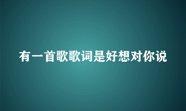 有一首歌歌词是好想对你说