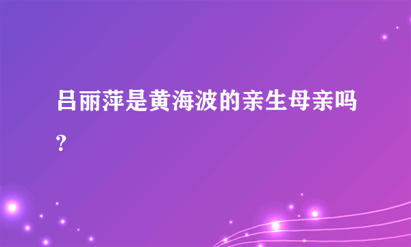 吕丽萍是黄海波的亲生母亲吗？