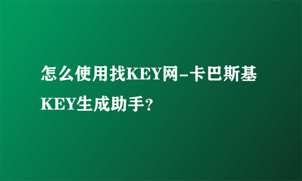 怎么使用找KEY网-卡巴斯基KEY生成助手？