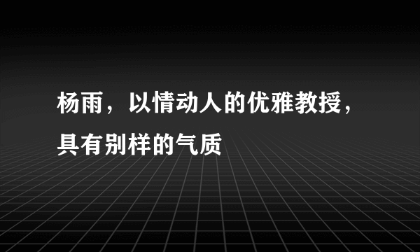 杨雨，以情动人的优雅教授，具有别样的气质