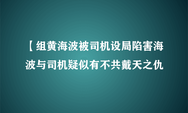 【组黄海波被司机设局陷害海波与司机疑似有不共戴天之仇