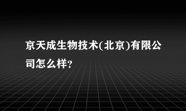 京天成生物技术(北京)有限公司怎么样？