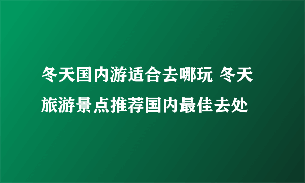 冬天国内游适合去哪玩 冬天旅游景点推荐国内最佳去处