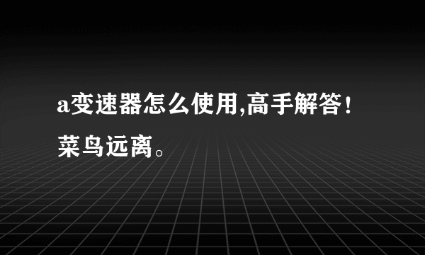 a变速器怎么使用,高手解答！菜鸟远离。