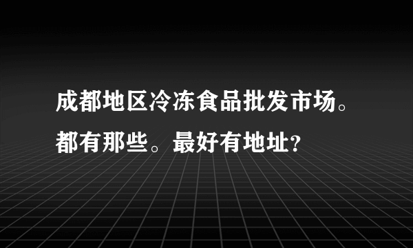 成都地区冷冻食品批发市场。都有那些。最好有地址？