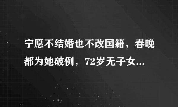 宁愿不结婚也不改国籍，春晚都为她破例，72岁无子女却备受敬仰