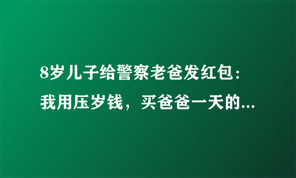 8岁儿子给警察老爸发红包：我用压岁钱，买爸爸一天的陪伴，家庭和工作的时间矛盾如何解决？