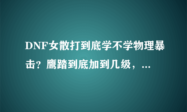 DNF女散打到底学不学物理暴击？鹰踏到底加到几级，我问过很多，很有争议