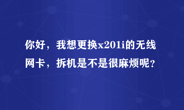 你好，我想更换x201i的无线网卡，拆机是不是很麻烦呢？