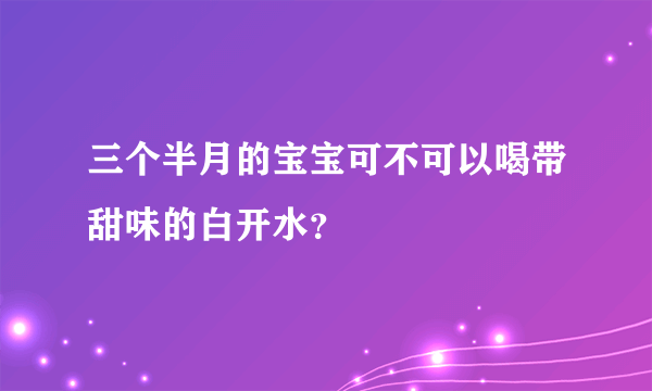 三个半月的宝宝可不可以喝带甜味的白开水？