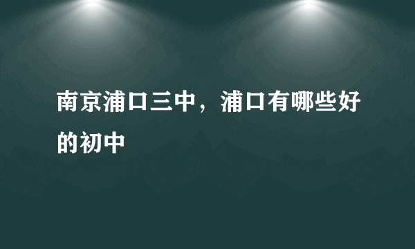 南京浦口三中，浦口有哪些好的初中