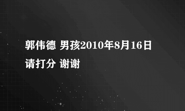 郭伟德 男孩2010年8月16日 请打分 谢谢