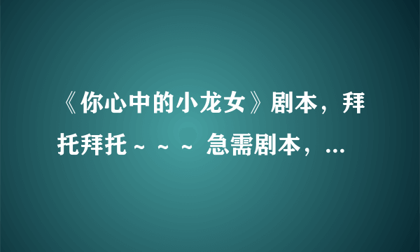 《你心中的小龙女》剧本，拜托拜托～～～ 急需剧本，我们有表演！！