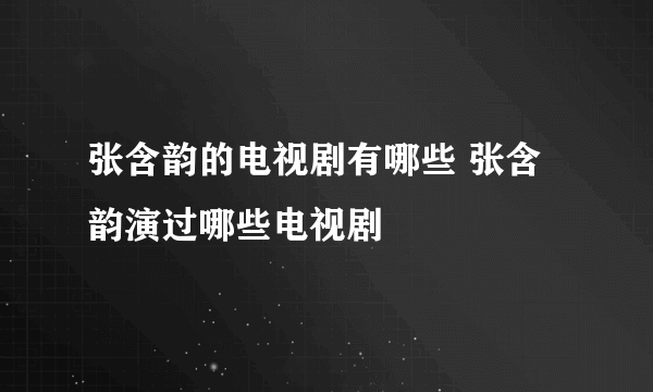 张含韵的电视剧有哪些 张含韵演过哪些电视剧