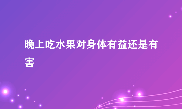 晚上吃水果对身体有益还是有害