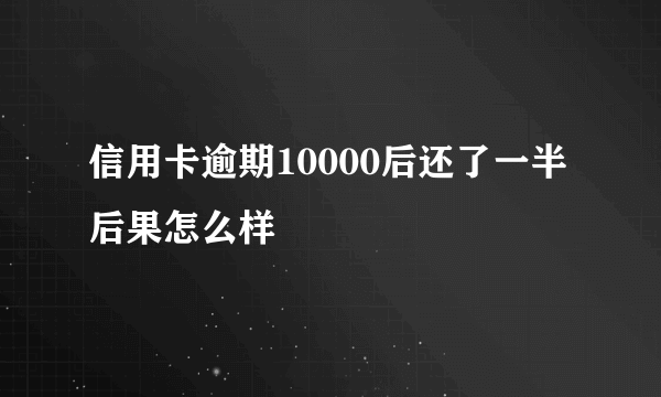 信用卡逾期10000后还了一半后果怎么样