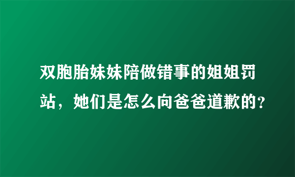 双胞胎妹妹陪做错事的姐姐罚站，她们是怎么向爸爸道歉的？