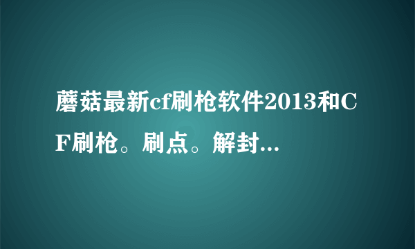 蘑菇最新cf刷枪软件2013和CF刷枪。刷点。解封软件集合 是不是真的