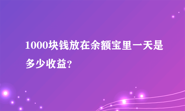 1000块钱放在余额宝里一天是多少收益？