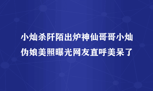 小灿杀阡陌出炉神仙哥哥小灿伪娘美照曝光网友直呼美呆了