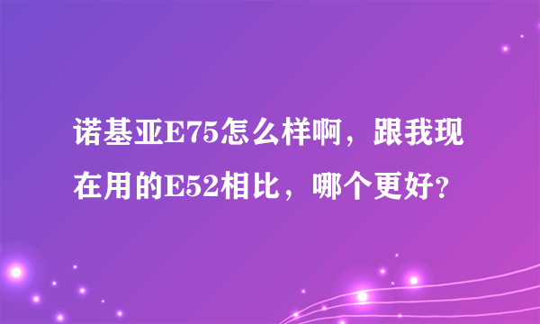 诺基亚E75怎么样啊，跟我现在用的E52相比，哪个更好？