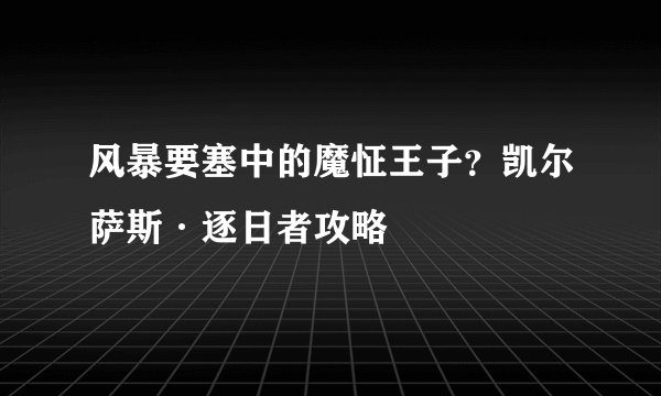 风暴要塞中的魔怔王子？凯尔萨斯·逐日者攻略