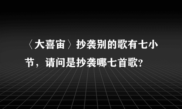 〈大喜宙〉抄袭别的歌有七小节，请问是抄袭哪七首歌？