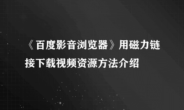 《百度影音浏览器》用磁力链接下载视频资源方法介绍