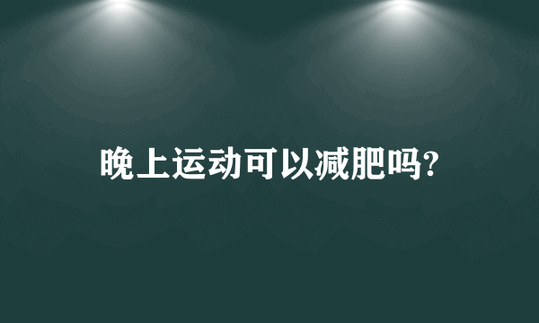 晚上运动可以减肥吗?