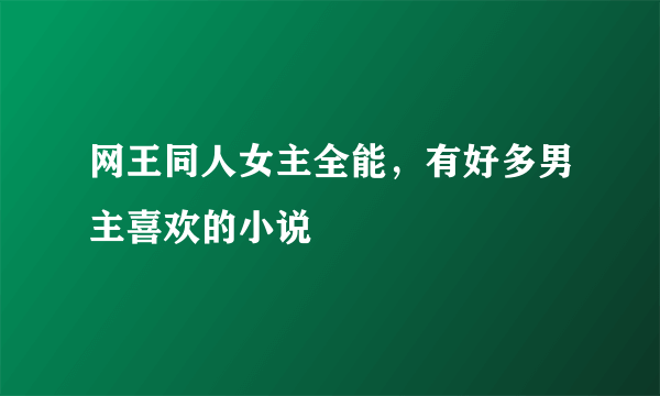 网王同人女主全能，有好多男主喜欢的小说