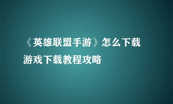 《英雄联盟手游》怎么下载 游戏下载教程攻略