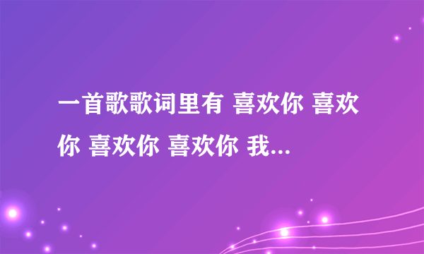 一首歌歌词里有 喜欢你 喜欢你 喜欢你 喜欢你 我是真的真的喜欢你 我是真的真的很爱你。求歌名