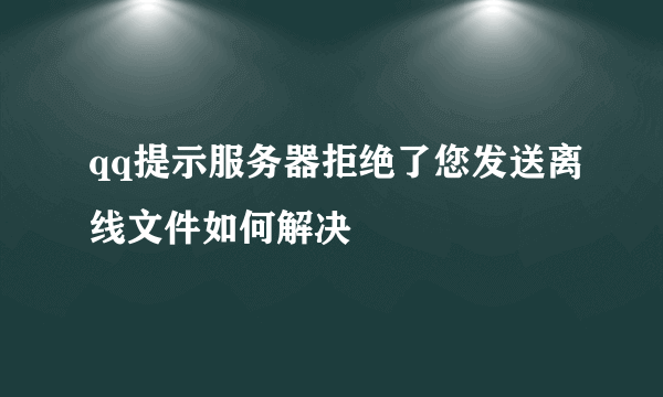 qq提示服务器拒绝了您发送离线文件如何解决