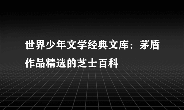 世界少年文学经典文库：茅盾作品精选的芝士百科