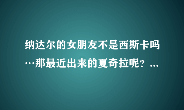 纳达尔的女朋友不是西斯卡吗…那最近出来的夏奇拉呢？网上有很多他们的报道、到底是怎么回事啊？