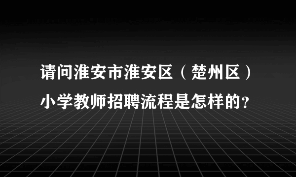 请问淮安市淮安区（楚州区）小学教师招聘流程是怎样的？