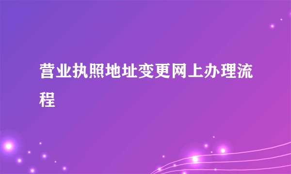 营业执照地址变更网上办理流程