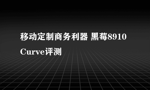 移动定制商务利器 黑莓8910 Curve评测