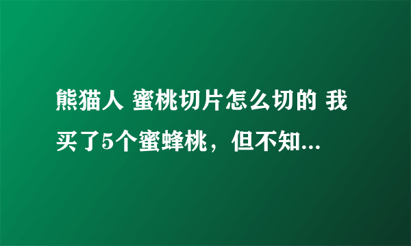 熊猫人 蜜桃切片怎么切的 我买了5个蜜蜂桃，但不知道怎么切的，任务名叫“这么说，你想当厨师”