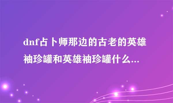 dnf占卜师那边的古老的英雄袖珍罐和英雄袖珍罐什么差别啊?