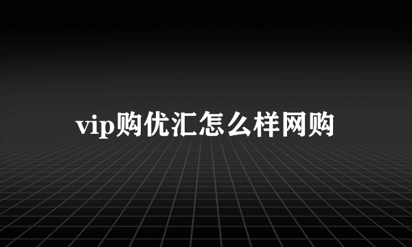 vip购优汇怎么样网购