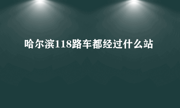 哈尔滨118路车都经过什么站