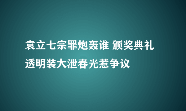 袁立七宗罪炮轰谁 颁奖典礼透明装大泄春光惹争议