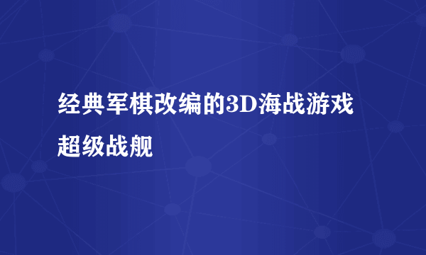 经典军棋改编的3D海战游戏 超级战舰