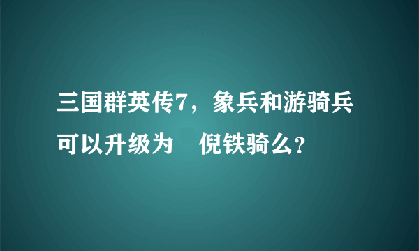 三国群英传7，象兵和游骑兵可以升级为獕倪铁骑么？