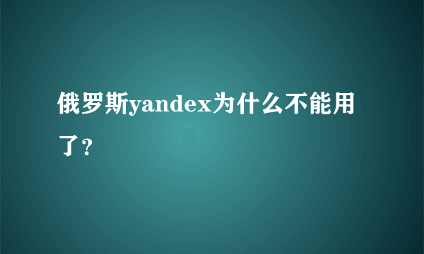 俄罗斯yandex为什么不能用了？