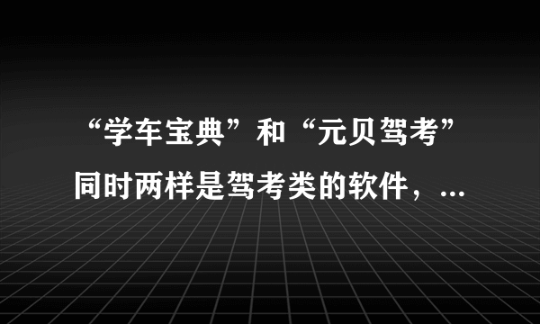 “学车宝典”和“元贝驾考”同时两样是驾考类的软件，那个更全一些。（科二科三）实际技巧更好呢？