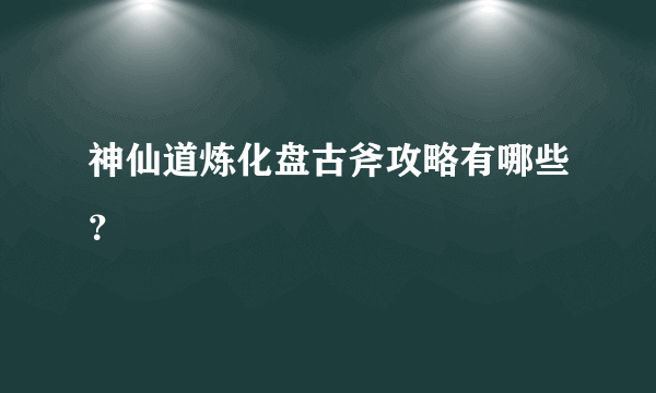 神仙道炼化盘古斧攻略有哪些？